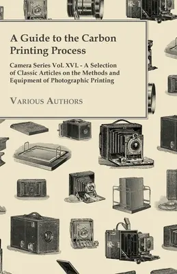 Przewodnik po procesie druku węglowego - Seria Camera Vol. XVI. - Wybór klasycznych artykułów na temat metod i sprzętu do druku fotograficznego - A Guide to the Carbon Printing Process - Camera Series Vol. XVI. - A Selection of Classic Articles on the Methods and Equipment of Photographic Print