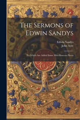 Kazania Edwina Sandysa: Do których dodano kilka różnych utworów - The Sermons of Edwin Sandys: To Which Are Added Some Miscellaneous Pieces