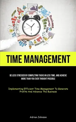 Zarządzanie czasem: Be Less Stressed By Completing Tasks In Less Time, And Achieve More Than You Ever Thought Possible (Implementing Effic - Time Management: Be Less Stressed By Completing Tasks In Less Time, And Achieve More Than You Ever Thought Possible (Implementing Effic