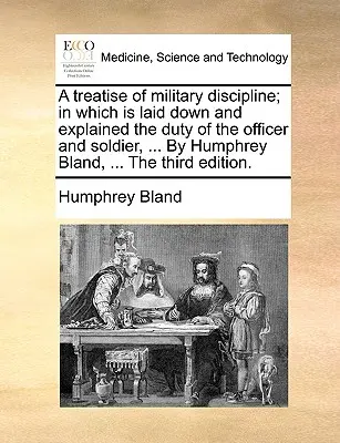 A Treatise of Military Discipline; In Which Is Laid Down and Explained the Duty of the Officer and Soldier, ... by Humphrey Bland, ... the Third Editi