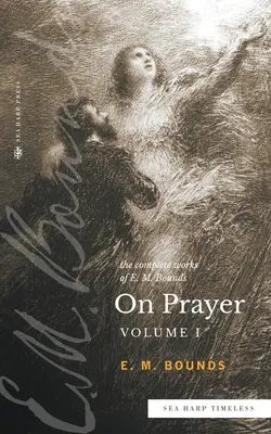 The Complete Works of E.M. Bounds On Prayer: Vol 1 (seria Sea Harp Timeless) - The Complete Works of E.M. Bounds On Prayer: Vol 1 (Sea Harp Timeless series)