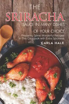 Sos Sriracha w wielu daniach do wyboru: Przygotowywanie wspaniałych przepisów w tej książce kucharskiej z dodatkową ostrością - The Sriracha Sauce in Many Dishes of Your Choice: Preparing Some Wonderful Recipes in This Cookbook with Extra Spiciness