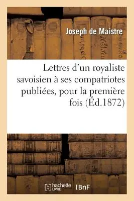 Lettres d'Un Royaliste Savoisien Ses Compatriotes Publies, Pour La Premire Fois, En France: D'Aprs l'Original, Trs Rare, de l'Anne 1793 - Lettres d'Un Royaliste Savoisien  Ses Compatriotes Publies, Pour La Premire Fois, En France: D'Aprs l'Original, Trs Rare, de l'Anne 1793