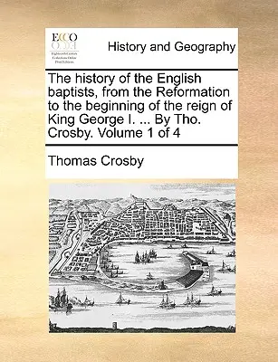 Historia angielskich baptystów, od reformacji do początku panowania króla Jerzego I. ... By Tho. Crosby. Tom 1 z 4 - The history of the English baptists, from the Reformation to the beginning of the reign of King George I. ... By Tho. Crosby. Volume 1 of 4