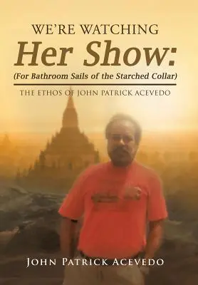 We're Watching Her Show: (Dla żagli łazienkowych z wykrochmalonym kołnierzem): Etos Johna Patricka Acevedo - We'Re Watching Her Show: (For Bathroom Sails of the Starched Collar): The Ethos of John Patrick Acevedo