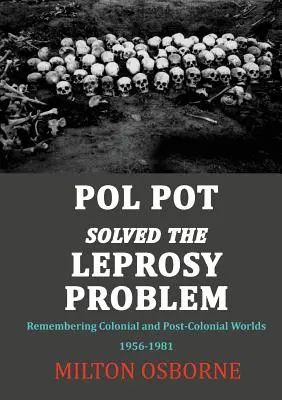 Pol Pot rozwiązał problem trądu: Pamiętając kolonialne i postkolonialne światy 1956-1981 - Pol Pot Solved the Leprosy Problem: Remembering Colonial and Post-Colonial Worlds 1956-1981