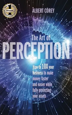 Sztuka Percepcji: Jak 10-krotnie zwiększyć swój biznes, aby szybciej i łatwiej zarabiać pieniądze, jednocześnie w pełni chroniąc swoje aktywa - The Art of Perception: How to 10X Your Business to Make Money Faster and Easier While Fully Protecting Your Assets