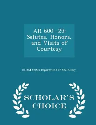 AR 600-25: Saluty, honory i wizyty grzecznościowe - wydanie Scholar's Choice - AR 600-25: Salutes, Honors, and Visits of Courtesy - Scholar's Choice Edition