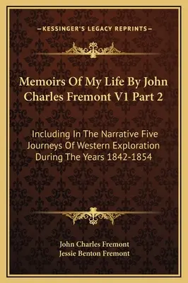 Wspomnienia z mojego życia autorstwa Johna Charlesa Fremonta V1, część 2: w tym opis pięciu podróży eksploracyjnych na zachód w latach 1842-1854 - Memoirs Of My Life By John Charles Fremont V1 Part 2: Including In The Narrative Five Journeys Of Western Exploration During The Years 1842-1854