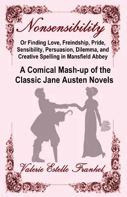 Nonsensibility Or Finding Love, Freindship, Pride, Sensibility, Persuasion, Dilemma, and Creative Spelling in Mansfield Abbey: A Comical Mash-up of the - Nonsensibility Or Finding Love, Freindship, Pride, Sensibility, Persuasion, Dilemma, and Creative Spelling in Mansfield Abbey: A Comical Mash-up of th