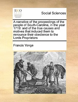 A Narrative of the Proceedings of the People of South-Carolina, in the Year 1719: And of the True Causes and Motives That Induced Them to Renounce the - A Narrative of the Proceedings of the People of South-Carolina, in the Year 1719: And of the True Causes and Motives That Induced Them to Renounce The