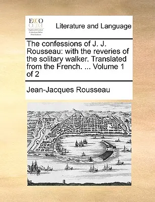 Wyznania J.J. Rousseau: With the Reveries of the Solitary Walker. Przetłumaczone z francuskiego. ... Tom 1 z 2 - The Confessions of J. J. Rousseau: With the Reveries of the Solitary Walker. Translated from the French. ... Volume 1 of 2