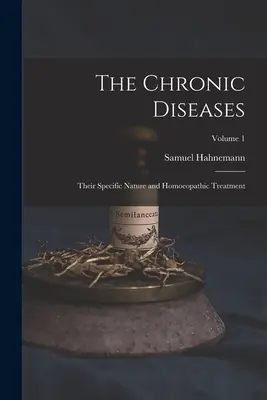 Choroby przewlekłe; ich szczególna natura i leczenie homeopatyczne; tom 1 - The Chronic Diseases; Their Specific Nature and Homoeopathic Treatment; Volume 1