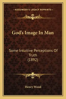 Obraz Boga w człowieku: Niektóre intuicyjne postrzeganie prawdy (1892) - God's Image In Man: Some Intuitive Perceptions Of Truth (1892)