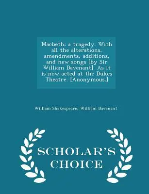 Macbeth; A Tragedy. with All the Alterations, Amendments, Additions, and New Songs [by Sir William Davenant]. as It Is Now Acted at the Dukes Theatre.