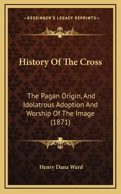 Historia Krzyża: Pogańskie pochodzenie oraz bałwochwalcza adopcja i kult obrazu (1871) - History Of The Cross: The Pagan Origin, And Idolatrous Adoption And Worship Of The Image (1871)