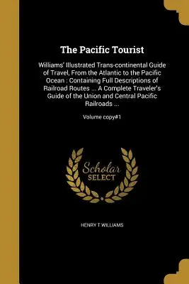 The Pacific Tourist: Williams's Illustrated Trans-continental Guide of Travel, From the Atlantic to the Pacific Ocean: Containing Full Descr - The Pacific Tourist: Williams' Illustrated Trans-continental Guide of Travel, From the Atlantic to the Pacific Ocean: Containing Full Descr