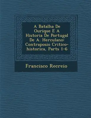 A Batalha de Ourique E a Historia de Portugal de A. Herculano: Contraposi O Critico-Historica, Części 1-6 - A Batalha de Ourique E a Historia de Portugal de A. Herculano: Contraposi O Critico-Historica, Parts 1-6