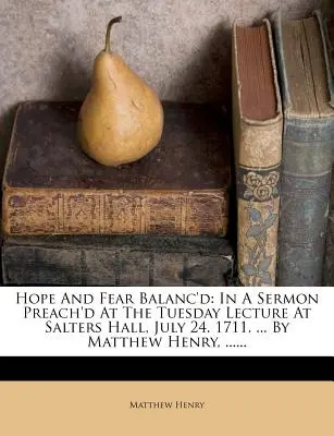 Nadzieja i strach zrównoważone: W kazaniu wygłoszonym na wtorkowym wykładzie w Salters Hall, 24 lipca. 1711. ... by Matthew Henry, ...... - Hope and Fear Balanc'd: In a Sermon Preach'd at the Tuesday Lecture at Salters Hall, July 24. 1711. ... by Matthew Henry, ......