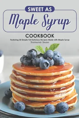 Słodka jak syrop klonowy książka kucharska: 30 prostych, ale pysznych przepisów z syropem klonowym - Sweet as Maple Syrup Cookbook: Featuring 30 Simple Yet Delicious Recipes Made with Maple Syrup