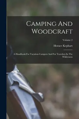 Camping and Woodcraft: A Handbook For Vacation Campers And For Travelers In the Wilderness; Volume 2 - Camping And Woodcraft: A Handbook For Vacation Campers And For Travelers In The Wilderness; Volume 2