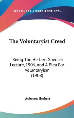 The Voluntaryist Creed: Being The Herbert Spencer Lecture, 1906, And A Plea For Voluntaryism (1908)