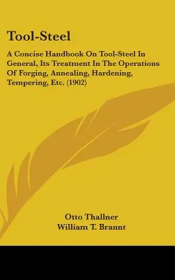 Tool-Steel: A Concise Handbook On Tool-Steel In General, Its Treatment In the Operations of Forging, Annealing, Hardening, Temperi - Tool-Steel: A Concise Handbook On Tool-Steel In General, Its Treatment In The Operations Of Forging, Annealing, Hardening, Temperi