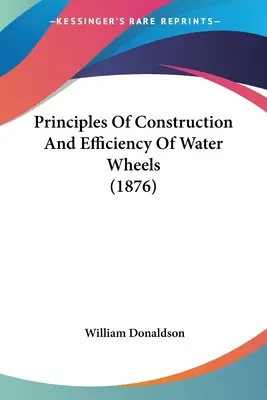 Zasady budowy i wydajności kół wodnych (1876) - Principles Of Construction And Efficiency Of Water Wheels (1876)