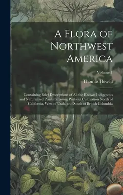 A Flora of Northwest America: Containing Brief Descriptions of All the Known Indigenous and Naturalized Plants Growing Without Cultivation North of