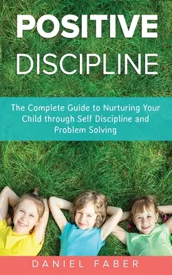 Pozytywna Dyscyplina: Kompletny przewodnik po wychowaniu dziecka poprzez samodyscyplinę i rozwiązywanie problemów - Positive Discipline: The Complete Guide to Nurturing Your Child through Self Discipline and Problem Solving