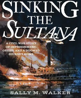 Zatopienie Sultany: Historia uwięzienia, chciwości i skazanej na porażkę podróży do domu podczas wojny secesyjnej - Sinking the Sultana: A Civil War Story of Imprisonment, Greed, and a Doomed Journey Home