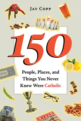 150 ludzi, miejsc i rzeczy, o których nigdy nie wiedziałeś, że są katolickie - 150 People, Places, and Things You Never Knew Were Catholic
