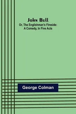 John Bull; Or, The Englishman's Fireside: Komedia w pięciu aktach - John Bull; Or, The Englishman's Fireside: A Comedy, in Five Acts