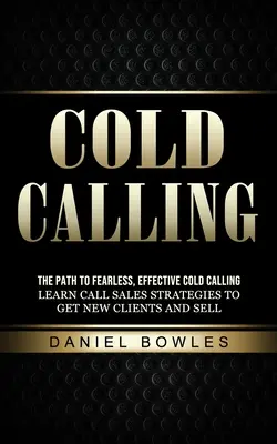 Cold Calling: The Path to Fearless, Effective Cold Calling (Naucz się strategii sprzedaży telefonicznej, aby zdobyć nowych klientów i sprzedawać) - Cold Calling: The Path to Fearless, Effective Cold Calling (Learn Call Sales Strategies to Get New Clients and Sell)