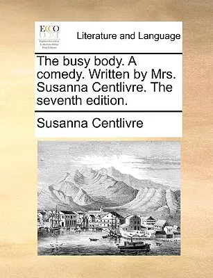 The Busy Body. a Comedy. Napisana przez panią Susannę Centlivre. siódme wydanie. - The Busy Body. a Comedy. Written by Mrs. Susanna Centlivre. the Seventh Edition.