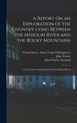 A Report On an Exploration of the Country Lying Between the Missouri River and the Rocky Mountains: Na linii rzek Kansas i Great Platte - A Report On an Exploration of the Country Lying Between the Missouri River and the Rocky Mountains: On the Line of the Kansas and Great Platte Rivers