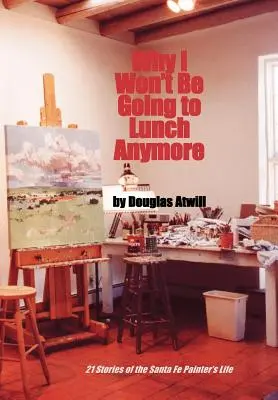 Dlaczego nie będę już chodził na lunch: 21 opowieści z życia malarza z Santa Fe - Why I Won't Be Going to Lunch Anymore: 21 Stories of the Santa Fe Painter's Life