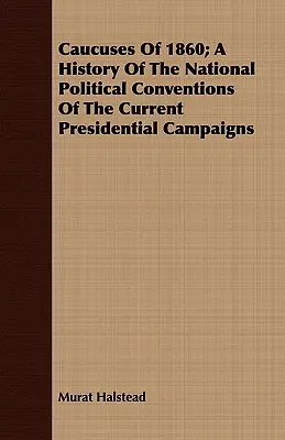 Caucuses Of 1860; Historia krajowych konwencji politycznych obecnych kampanii prezydenckich - Caucuses Of 1860; A History Of The National Political Conventions Of The Current Presidential Campaigns