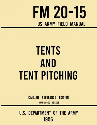 Namioty i rozbijanie namiotów - FM 20-15 US Army Field Manual (1956 Civilian Reference Edition): Unabridged Guidebook to Individual and Large Military-Style - Tents and Tent Pitching - FM 20-15 US Army Field Manual (1956 Civilian Reference Edition): Unabridged Guidebook to Individual and Large Military-Style