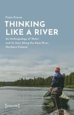 Myśląc jak rzeka: Antropologia wody i jej zastosowań wzdłuż rzeki Kemi w północnej Finlandii - Thinking Like a River: An Anthropology of Water and Its Uses Along the Kemi River, Northern Finland