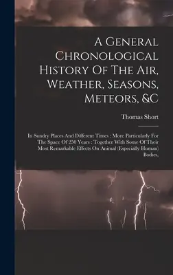 A General Chronological History of the Air, Weather, Seasons, Meteors, &c: W różnych miejscach i różnych czasach: More Particularly for the Space of 25 - A General Chronological History Of The Air, Weather, Seasons, Meteors, &c: In Sundry Places And Different Times: More Particularly For The Space Of 25