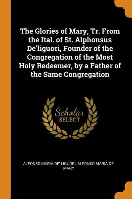 The Glories of Mary, Tr. From the Ital. of St. Alphonsus De'liguori, Founder of the Congregation of the Most Holy Redeemer, by a Father of the Same Co