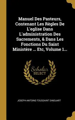 Manuel Des Pasteurs, Contenant Les Rgles De L'eglise Dans L'administration Des Sacrements, & Dans Les Fonctions Du Saint Ministre ... Etc, tom 1. - Manuel Des Pasteurs, Contenant Les Rgles De L'eglise Dans L'administration Des Sacrements, & Dans Les Fonctions Du Saint Ministre ... Etc, Volume 1.