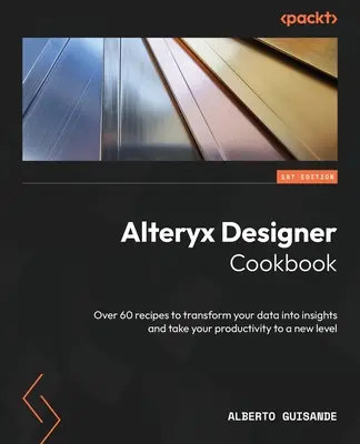 Książka kucharska Alteryx Designer: Ponad 60 przepisów na przekształcenie danych w spostrzeżenia i przeniesienie produktywności na nowy poziom - Alteryx Designer Cookbook: Over 60 recipes to transform your data into insights and take your productivity to a new level