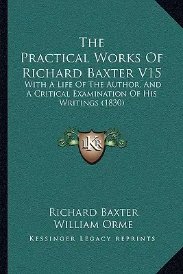 Praktyczne dzieła Richarda Baxtera V15: z życiem autora i krytycznym badaniem jego pism (1830) - The Practical Works Of Richard Baxter V15: With A Life Of The Author, And A Critical Examination Of His Writings (1830)