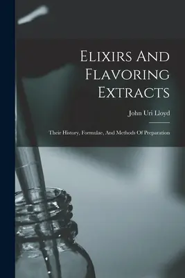 Eliksiry i ekstrakty aromatyzujące: Ich historia, formuły i metody przygotowania - Elixirs And Flavoring Extracts: Their History, Formulae, And Methods Of Preparation