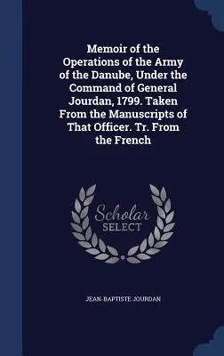Memoir of the Operations of the Army of the Danube, Under the Command of General Jourdan, 1799. Zaczerpnięte z rękopisów tego oficera. Tr. From t - Memoir of the Operations of the Army of the Danube, Under the Command of General Jourdan, 1799. Taken From the Manuscripts of That Officer. Tr. From t