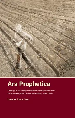 Ars Prophetica: Teologia w poezji hebrajskich poetów XX wieku: Avraham Halfi, Shin Shalom, Amir Gilboa i T. Carmi - Ars Prophetica: Theology in the Poetry of Twentieth-Century Hebrew Poets Avraham Halfi, Shin Shalom, Amir Gilboa, and T. Carmi