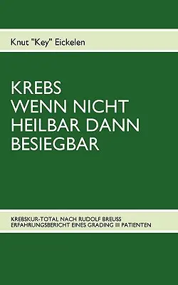 Krebs Wenn Nicht Heilbar Dann Besiegbar: Krebskur-Total Nach Rudolf Breuss Erfahrungsbericht Eines Grading III Patienten