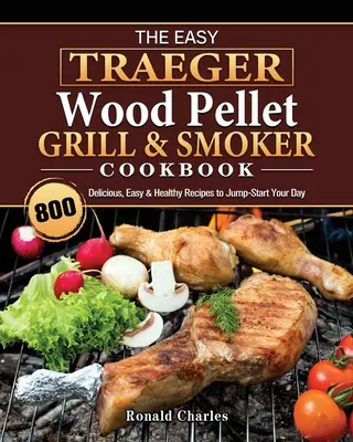 Łatwa książka kucharska Traeger Wood Pellet Grill & Smoker: 800 pysznych, łatwych i zdrowych przepisów na dobry początek dnia - The Easy Traeger Wood Pellet Grill & Smoker Cookbook: 800 Delicious, Easy & Healthy Recipes to Jump-Start Your Day